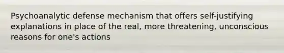 Psychoanalytic defense mechanism that offers self-justifying explanations in place of the real, more threatening, unconscious reasons for one's actions