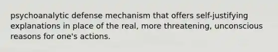 psychoanalytic defense mechanism that offers self-justifying explanations in place of the real, more threatening, unconscious reasons for one's actions.