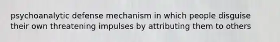 psychoanalytic defense mechanism in which people disguise their own threatening impulses by attributing them to others