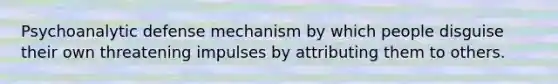 Psychoanalytic defense mechanism by which people disguise their own threatening impulses by attributing them to others.