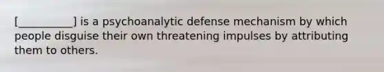 [__________] is a psychoanalytic defense mechanism by which people disguise their own threatening impulses by attributing them to others.