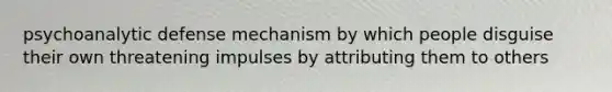 psychoanalytic defense mechanism by which people disguise their own threatening impulses by attributing them to others