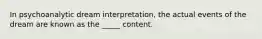 In psychoanalytic dream interpretation, the actual events of the dream are known as the _____ content.