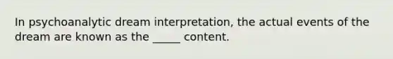 In psychoanalytic dream interpretation, the actual events of the dream are known as the _____ content.