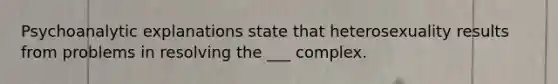 Psychoanalytic explanations state that heterosexuality results from problems in resolving the ___ complex.