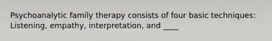 Psychoanalytic family therapy consists of four basic techniques: Listening, empathy, interpretation, and ____