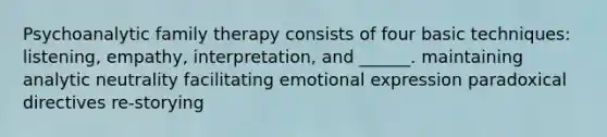 Psychoanalytic family therapy consists of four basic techniques: listening, empathy, interpretation, and ______. maintaining analytic neutrality facilitating emotional expression paradoxical directives re-storying