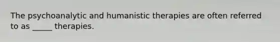 The psychoanalytic and humanistic therapies are often referred to as _____ therapies.