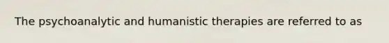 The psychoanalytic and humanistic therapies are referred to as