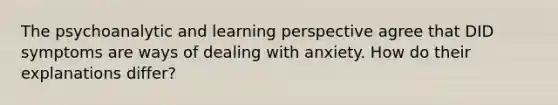 The psychoanalytic and learning perspective agree that DID symptoms are ways of dealing with anxiety. How do their explanations differ?