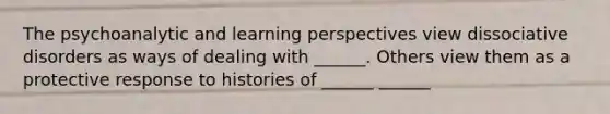 The psychoanalytic and learning perspectives view dissociative disorders as ways of dealing with ______. Others view them as a protective response to histories of ______ ______