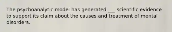 The psychoanalytic model has generated ___ scientific evidence to support its claim about the causes and treatment of mental disorders.