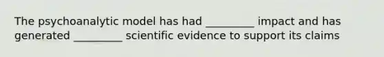 The psychoanalytic model has had _________ impact and has generated _________ scientific evidence to support its claims