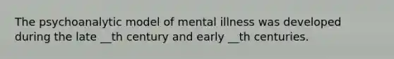 The psychoanalytic model of mental illness was developed during the late __th century and early __th centuries.