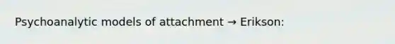 Psychoanalytic models of attachment → Erikson: