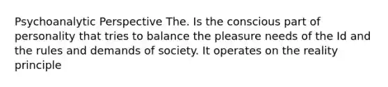 Psychoanalytic Perspective The. Is the conscious part of personality that tries to balance the pleasure needs of the Id and the rules and demands of society. It operates on the reality principle