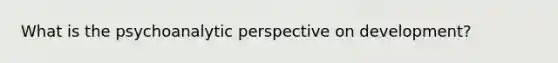 What is the psychoanalytic perspective on development?