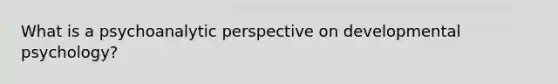 What is a psychoanalytic perspective on developmental psychology?