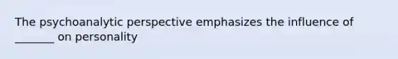 The psychoanalytic perspective emphasizes the influence of _______ on personality