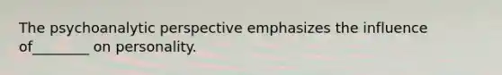 The psychoanalytic perspective emphasizes the influence of________ on personality.