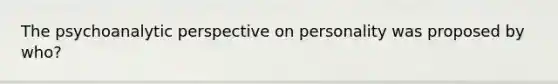 The psychoanalytic perspective on personality was proposed by who?