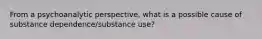 From a psychoanalytic perspective, what is a possible cause of substance dependence/substance use?