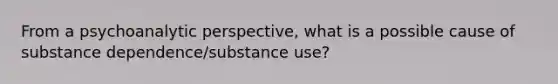 From a psychoanalytic perspective, what is a possible cause of substance dependence/substance use?