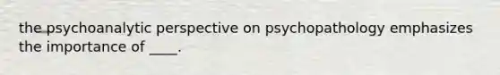 the psychoanalytic perspective on psychopathology emphasizes the importance of ____.