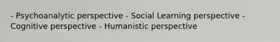 - Psychoanalytic perspective - Social Learning perspective - Cognitive perspective - Humanistic perspective