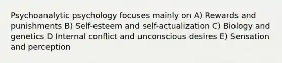 Psychoanalytic psychology focuses mainly on A) Rewards and punishments B) Self-esteem and self-actualization C) Biology and genetics D Internal conflict and unconscious desires E) Sensation and perception