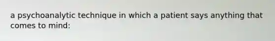 a psychoanalytic technique in which a patient says anything that comes to mind: