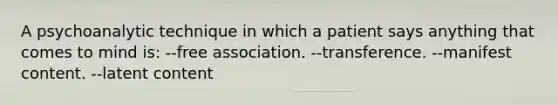 A psychoanalytic technique in which a patient says anything that comes to mind is: --free association. --transference. --manifest content. --latent content