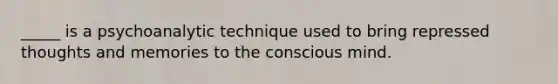 _____ is a psychoanalytic technique used to bring repressed thoughts and memories to the conscious mind.