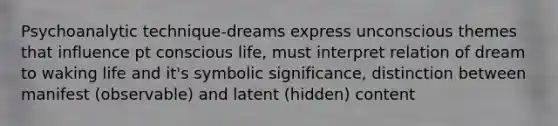 Psychoanalytic technique-dreams express unconscious themes that influence pt conscious life, must interpret relation of dream to waking life and it's symbolic significance, distinction between manifest (observable) and latent (hidden) content