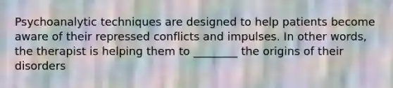 Psychoanalytic techniques are designed to help patients become aware of their repressed conflicts and impulses. In other words, the therapist is helping them to ________ the origins of their disorders