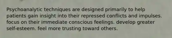 Psychoanalytic techniques are designed primarily to help patients gain insight into their repressed conflicts and impulses. focus on their immediate conscious feelings. develop greater self-esteem. feel more trusting toward others.