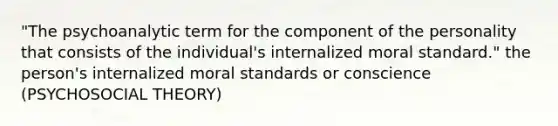 "The psychoanalytic term for the component of the personality that consists of the individual's internalized moral standard." the person's internalized moral standards or conscience (PSYCHOSOCIAL THEORY)