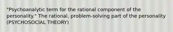 "Psychoanalytic term for the rational component of the personality." The rational, problem-solving part of the personality (PSYCHOSOCIAL THEORY)