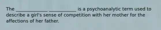 The ______________ ____________ is a psychoanalytic term used to describe a girl's sense of competition with her mother for the affections of her father.