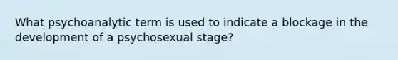 What psychoanalytic term is used to indicate a blockage in the development of a psychosexual stage?