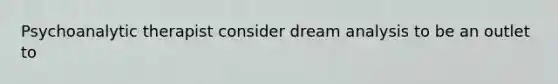 Psychoanalytic therapist consider dream analysis to be an outlet to