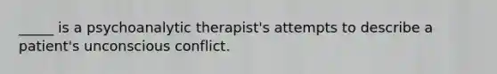 _____ is a psychoanalytic therapist's attempts to describe a patient's unconscious conflict.