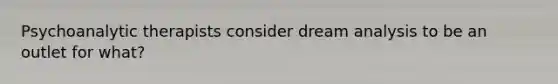 Psychoanalytic therapists consider dream analysis to be an outlet for what?