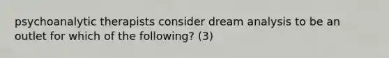 psychoanalytic therapists consider dream analysis to be an outlet for which of the following? (3)