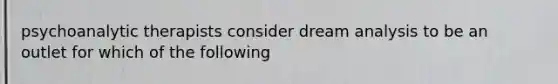 psychoanalytic therapists consider dream analysis to be an outlet for which of the following