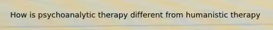 How is psychoanalytic therapy different from humanistic therapy