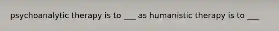 psychoanalytic therapy is to ___ as humanistic therapy is to ___