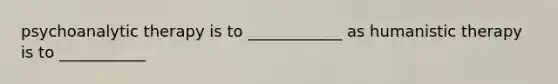 psychoanalytic therapy is to ____________ as humanistic therapy is to ___________