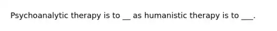 Psychoanalytic therapy is to __ as humanistic therapy is to ___.