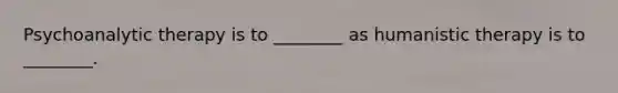 Psychoanalytic therapy is to ________ as humanistic therapy is to ________.